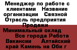 Менеджер по работе с клиентами › Название организации ­ Связной › Отрасль предприятия ­ Продажи › Минимальный оклад ­ 26 000 - Все города Работа » Вакансии   . Алтайский край,Камень-на-Оби г.